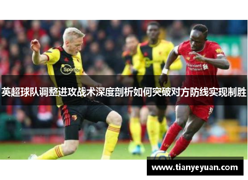 英超球队调整进攻战术深度剖析如何突破对方防线实现制胜