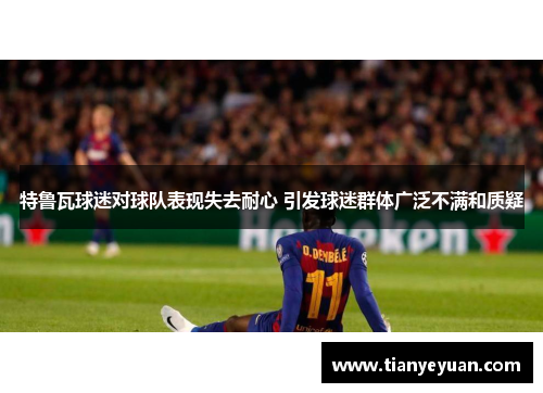特鲁瓦球迷对球队表现失去耐心 引发球迷群体广泛不满和质疑