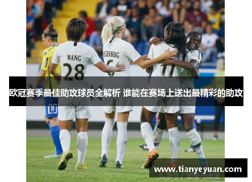 欧冠赛季最佳助攻球员全解析 谁能在赛场上送出最精彩的助攻